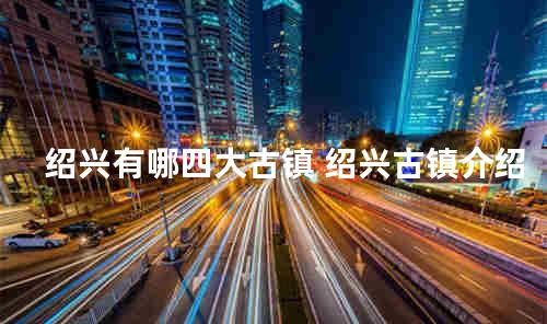 绍兴有哪四大古镇 绍兴古镇介绍